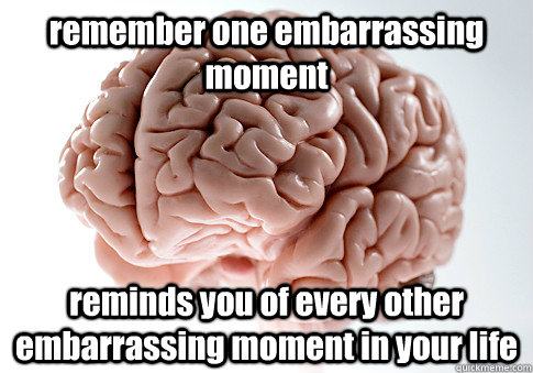 remember one embarrassing moment reminds you of every other embarrassing moment in your life   Scumbag Brain