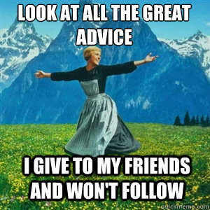 Look at all the great advice I give to my friends and won't follow  And look at all the fucks I give