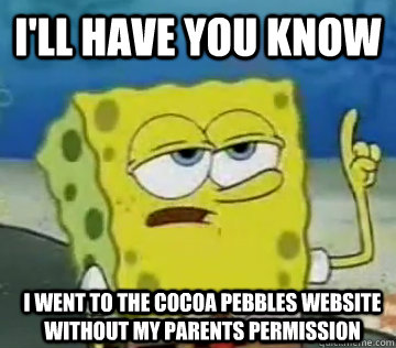 I'll have you know I went to the Cocoa Pebbles website without my parents permission - I'll have you know I went to the Cocoa Pebbles website without my parents permission  Ill Have You Know Spongebob