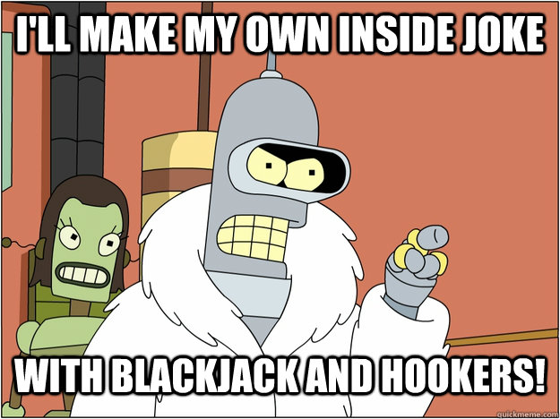 I'll make my own inside joke with blackjack and hookers! - I'll make my own inside joke with blackjack and hookers!  blackjack and hookers