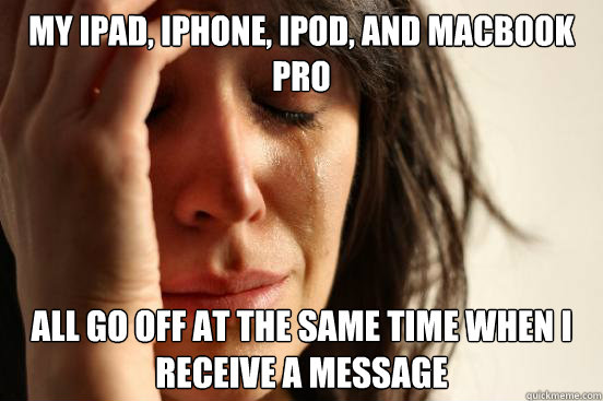 my ipad, iphone, ipod, and macbook pro all go off at the same time when i receive a message  First World Problems