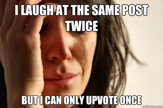 I Laugh at the same post twice But I can only upvote once   First World Problems