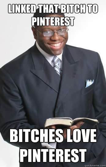 Linked that bitch to pinterest Bitches love pinterest  Bitches Love