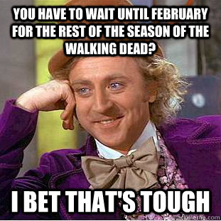 You have to wait until february for the rest of the season of the walking dead? I bet that's tough - You have to wait until february for the rest of the season of the walking dead? I bet that's tough  Busy Wonka