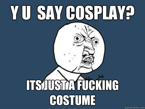 y u  say cosplay? its just a fucking costume  Y U No