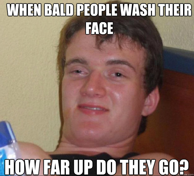 When bald people wash their face how far up do they go?   10 Guy