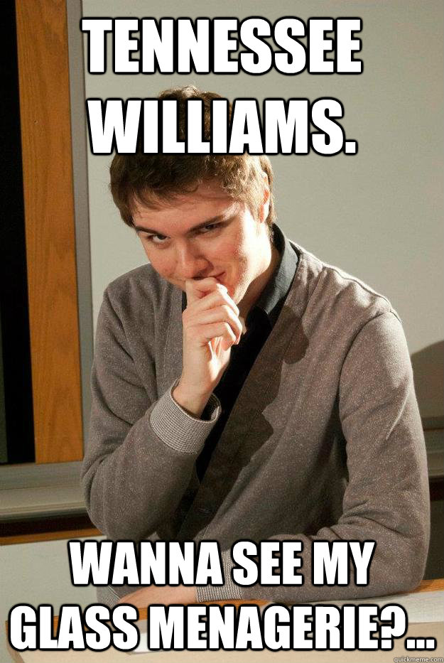 Tennessee Williams. Wanna see my glass menagerie?...  