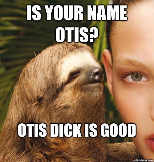 Is your name Otis? Otis dick is good 
  rape sloth
