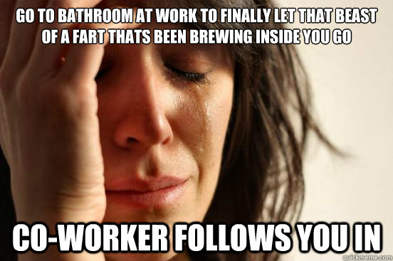 Go to bathroom at work to finally let that beast of a fart thats been brewing inside you go co-worker follows you in  First World Problems