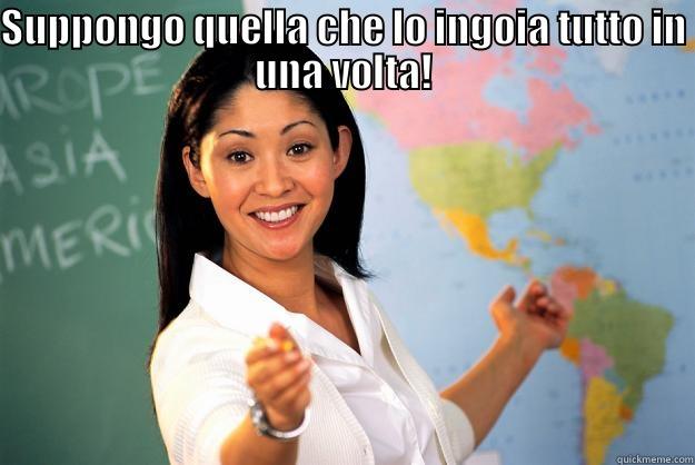 SUPPONGO QUELLA CHE LO INGOIA TUTTO IN UNA VOLTA!  Unhelpful High School Teacher