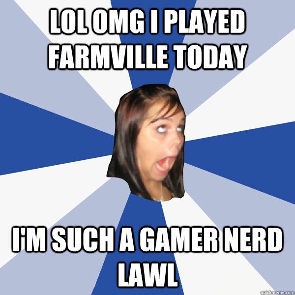 LOL OMG I PLAYED FARMVILLE TODAY I'M such a gamer nerd LAWL  Annoying Facebook Girl