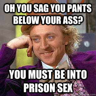Oh you sag you pants below your ass? You must be into prison sex  Condescending Wonka