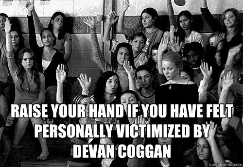Raise your hand if you have felt personally victimized by 
Devan Coggan  
