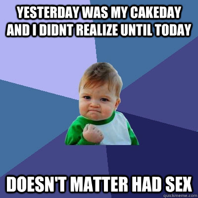Yesterday was my cakeday and i didnt realize until today Doesn't matter had sex  Success Kid