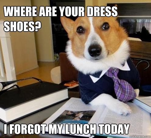 Where are your dress shoes? I forgot my lunch today  