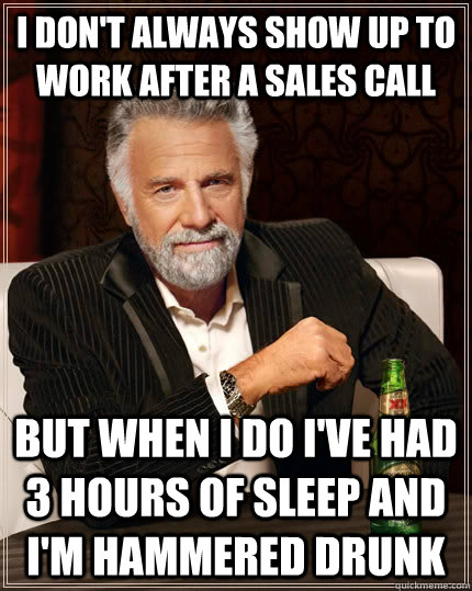 I don't always show up to work after a sales call but when I do I've had 3 hours of sleep and I'm hammered drunk  The Most Interesting Man In The World
