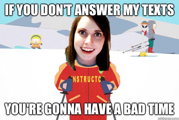 If you don't answer my texts You're gonna have a bad time - If you don't answer my texts You're gonna have a bad time  Overly Attached Girlfriend Ski Instructor
