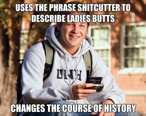 Uses the phrase shitcutter to describe ladies butts changes the course of history  College Freshman