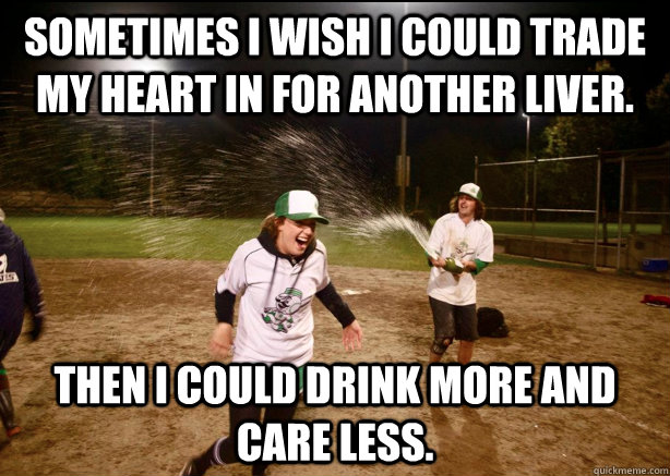 Sometimes I wish I could trade my heart in for another liver. Then I could drink more and care less. - Sometimes I wish I could trade my heart in for another liver. Then I could drink more and care less.  Misc