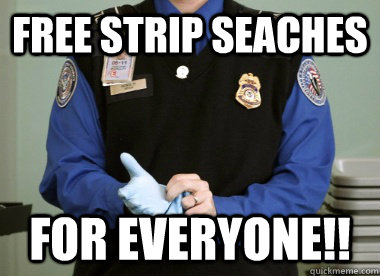 Free strip seaches for everyone!! - Free strip seaches for everyone!!  Jerk TSA Agent
