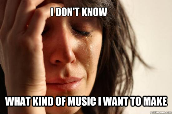 I don't know what kind of music I want to make  First World Problems