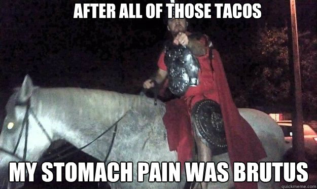 after all of those tacos my stomach pain was brutus  