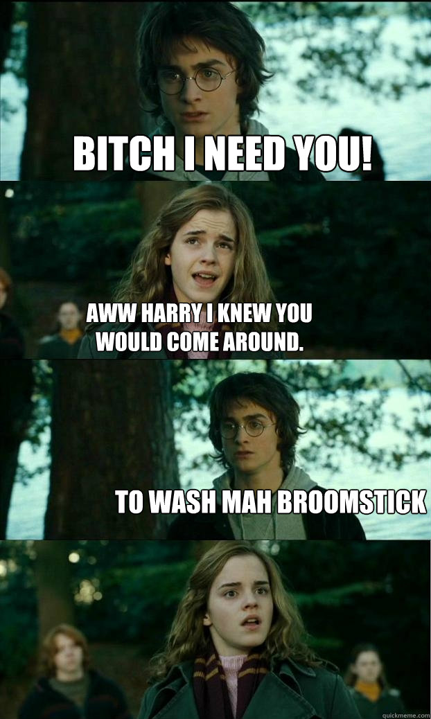 Bitch I Need You! AWW Harry i knew you would come around. To Wash mah BroomStick  Horny Harry