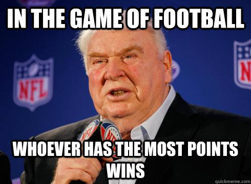 In the game of football whoever has the most points wins  Madden Wisdom