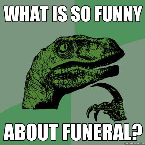 what is so funny about funeral?  Philosoraptor