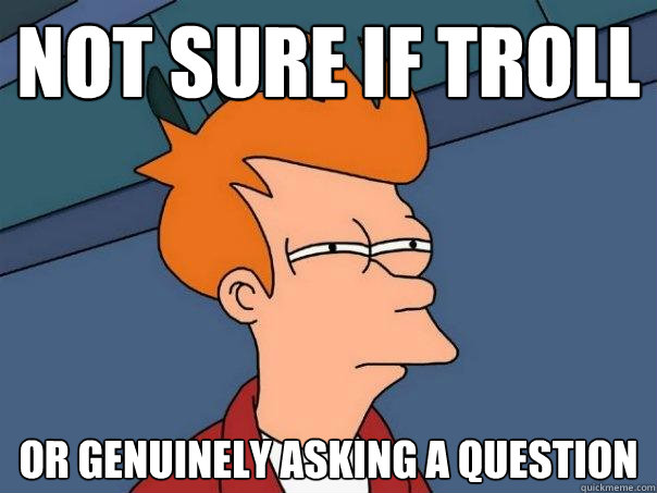 Not sure if troll Or genuinely asking a question - Not sure if troll Or genuinely asking a question  Futurama Fry