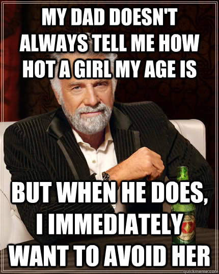 My dad doesn't always tell me how hot a girl my age is but when he does, I immediately want to avoid her  The Most Interesting Man In The World
