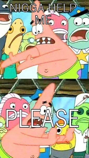 NIGGA HELP ME PLEASE Push it somewhere else Patrick