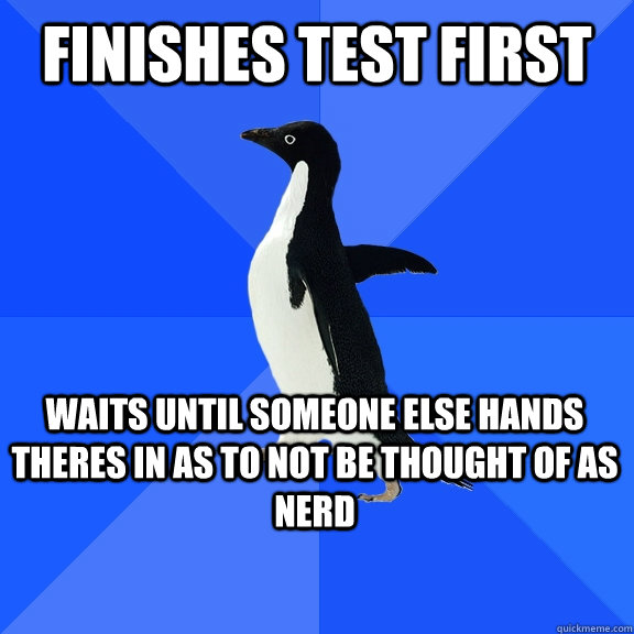 Finishes test first waits until someone else hands theres in as to not be thought of as nerd    Socially Awkward Penguin