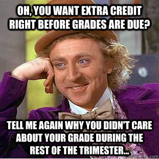 oh, you want extra credit right before grades are due? tell me again why you didn't care about your grade during the rest of the trimester... - oh, you want extra credit right before grades are due? tell me again why you didn't care about your grade during the rest of the trimester...  Condescending Wonka