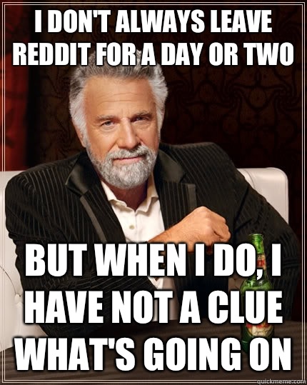 I don't always leave reddit for a day or two but when I do, I have not a clue what's going on  The Most Interesting Man In The World