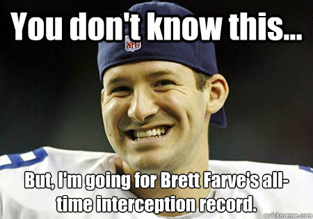 You don't know this... But, I'm going for Brett Farve's all-time interception record. - You don't know this... But, I'm going for Brett Farve's all-time interception record.  Tony Romo