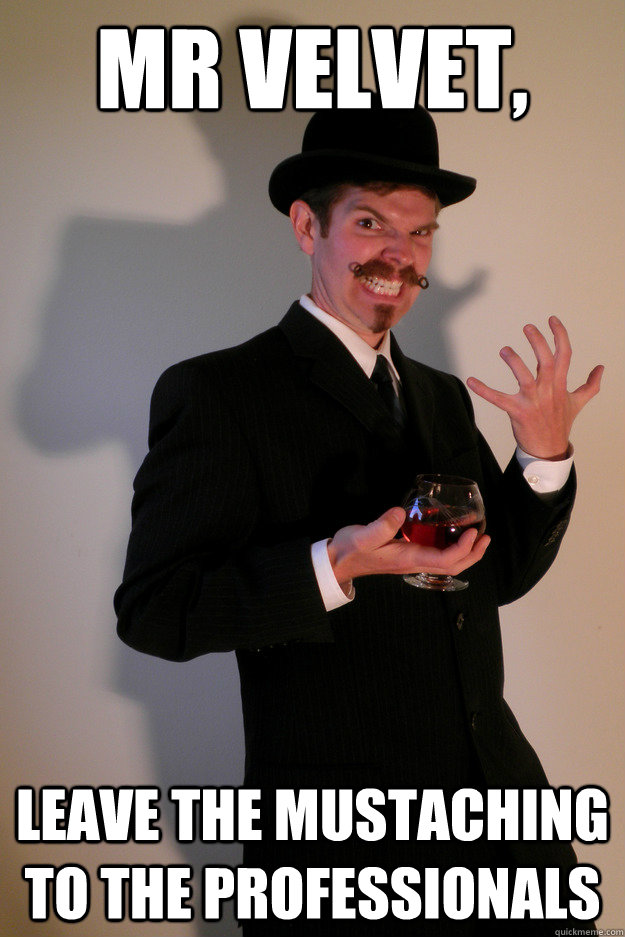 Mr velvet, leave the mustaching to the Professionals  Evil Mustache Man
