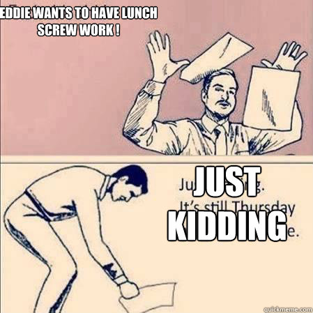Eddie wants to have lunch
SCREW WORK !    Just kidding  
