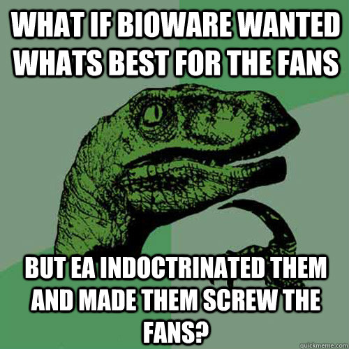 What if Bioware wanted whats best for the fans But EA Indoctrinated them and made them screw the fans? - What if Bioware wanted whats best for the fans But EA Indoctrinated them and made them screw the fans?  Philosoraptor