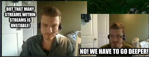 But that many streams within streams is unstable! No! We have to go deeper!  AngryTestie