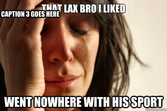 That lax bro I liked went nowhere with his sport  Caption 3 goes here  First World Problems
