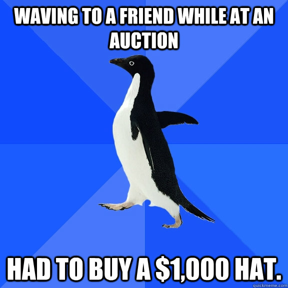 Waving to a friend while at an auction Had to buy a $1,000 hat.  Socially Awkward Penguin