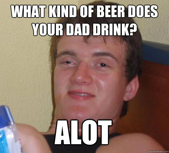 what kind of beer does your dad drink? alot  stoner guy