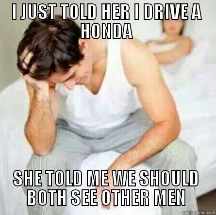 Honda Problems - I JUST TOLD HER I DRIVE A HONDA SHE TOLD ME WE SHOULD BOTH SEE OTHER MEN Misc