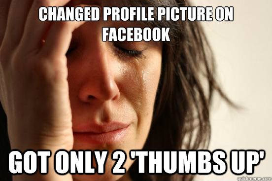 Changed profile picture on facebook got only 2 'thumbs up'  First World Problems