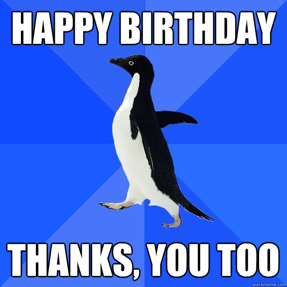 HAPPY BIRTHDAY THANKS, YOU TOO - HAPPY BIRTHDAY THANKS, YOU TOO  Socially Awkward Penguin