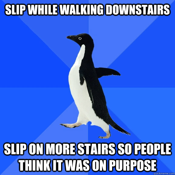 Slip while walking downstairs slip on more stairs so people think it was on purpose  Socially Awkward Penguin