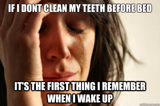 if i dont clean my teeth before bed it's the first thing i remember when I wake up   First World Problems
