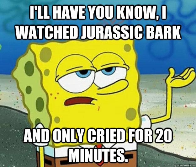 I'll have you know, I watched Jurassic bark and only cried for 20 minutes.  Tough Spongebob