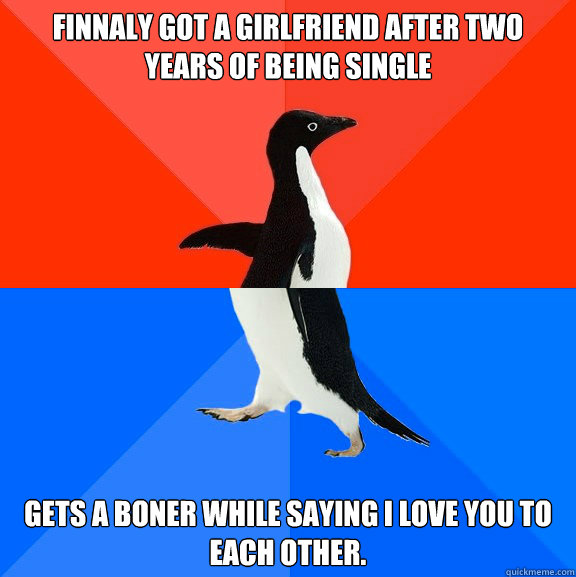 Finnaly got a girlfriend after two years of being single gets a boner while saying i love you to each other.  Socially Awesome Awkward Penguin